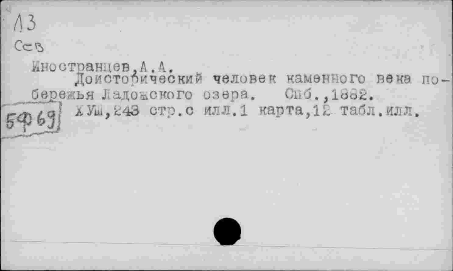 ﻿лз
СеЪ
Иностранцев,А.А.
доисторический человек каменного века побережья Ладожского озера. Спб.,1882.
^Уиі,і:4д СТР«С илл.1 карта,12 табл.илл.